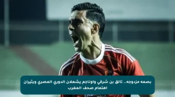 بصمة مزدوجة.. تألق بن شرقي وأوناجم يشعلان الدوري المصري ويثيران اهتمام صحف المغرب